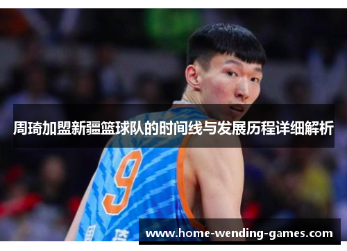 周琦加盟新疆篮球队的时间线与发展历程详细解析 周琦加盟新疆篮球队的时间线与发展历程详细解析
