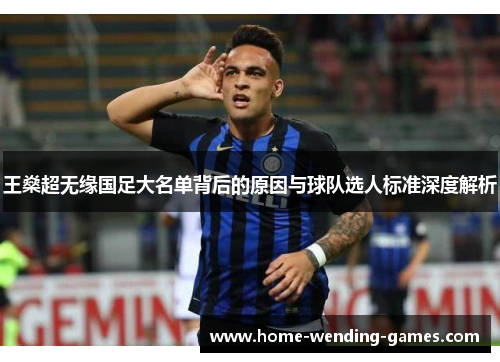 王燊超无缘国足大名单背后的原因与球队选人标准深度解析 王燊超无缘国足大名单背后的原因与球队选人标准深度解析