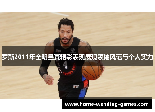 罗斯2011年全明星赛精彩表现展现领袖风范与个人实力