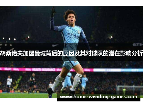 胡桑诺夫加盟曼城背后的原因及其对球队的潜在影响分析