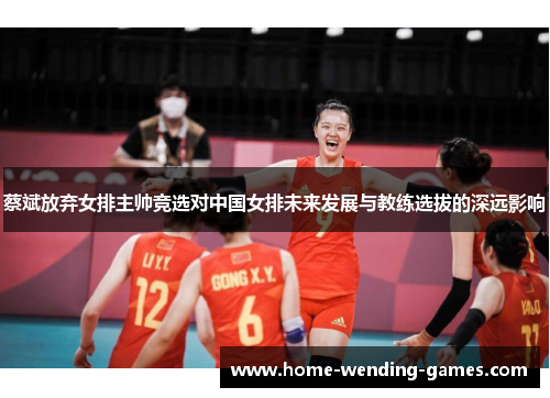 蔡斌放弃女排主帅竞选对中国女排未来发展与教练选拔的深远影响 蔡斌放弃女排主帅竞选对中国女排未来发展与教练选拔的深远影响