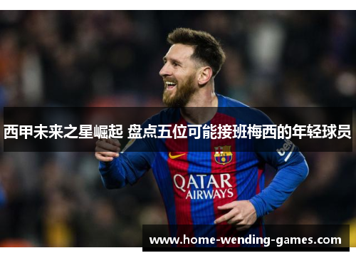 西甲未来之星崛起 盘点五位可能接班梅西的年轻球员 西甲未来之星崛起 盘点五位可能接班梅西的年轻球员