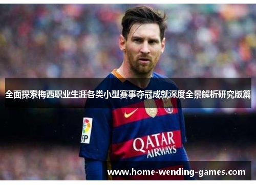 全面探索梅西职业生涯各类小型赛事夺冠成就深度全景解析研究版篇