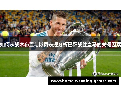 如何从战术布置与球员表现分析巴萨战胜皇马的关键因素