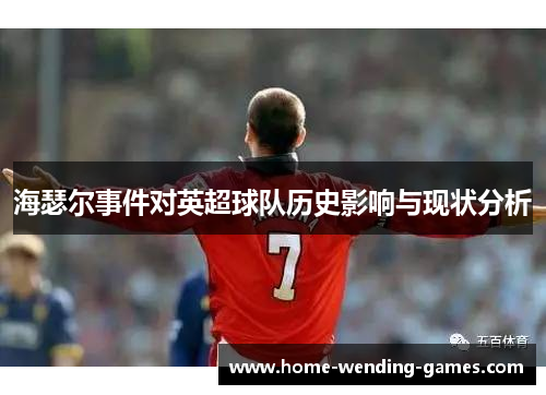 海瑟尔事件对英超球队历史影响与现状分析