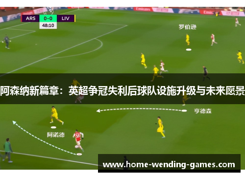 阿森纳新篇章：英超争冠失利后球队设施升级与未来愿景