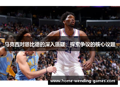 马克西对恩比德的深入质疑：探索争议的核心议题