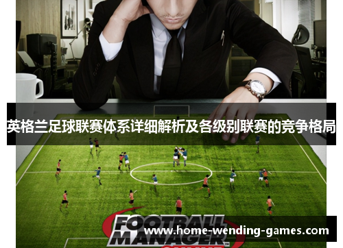 英格兰足球联赛体系详细解析及各级别联赛的竞争格局
