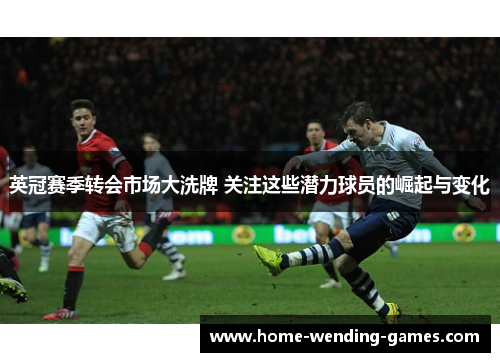 英冠赛季转会市场大洗牌 关注这些潜力球员的崛起与变化 英冠赛季转会市场大洗牌 关注这些潜力球员的崛起与变化