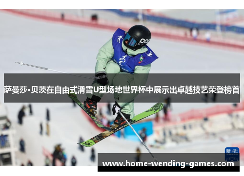 萨曼莎·贝茨在自由式滑雪U型场地世界杯中展示出卓越技艺荣登榜首
