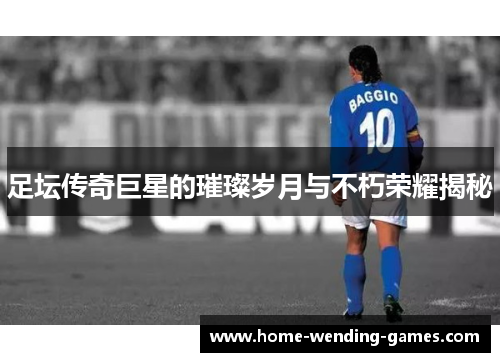 足坛传奇巨星的璀璨岁月与不朽荣耀揭秘
