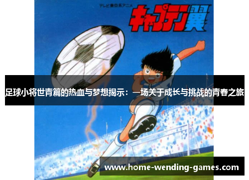 足球小将世青篇的热血与梦想揭示：一场关于成长与挑战的青春之旅