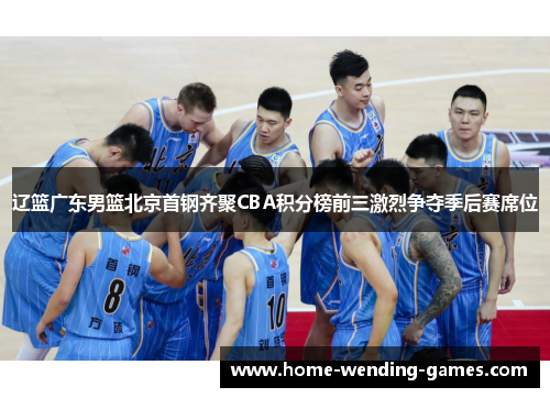 辽篮广东男篮北京首钢齐聚CBA积分榜前三激烈争夺季后赛席位 辽篮广东男篮北京首钢齐聚CBA积分榜前三激烈争夺季后赛席位