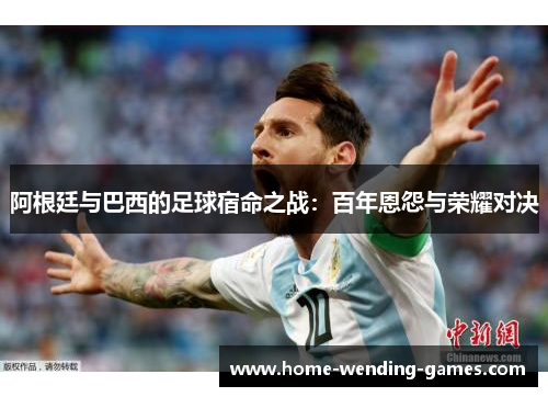 阿根廷与巴西的足球宿命之战:百年恩怨与荣耀对决 阿根廷与巴西的足球宿命之战:百年恩怨与荣耀对决