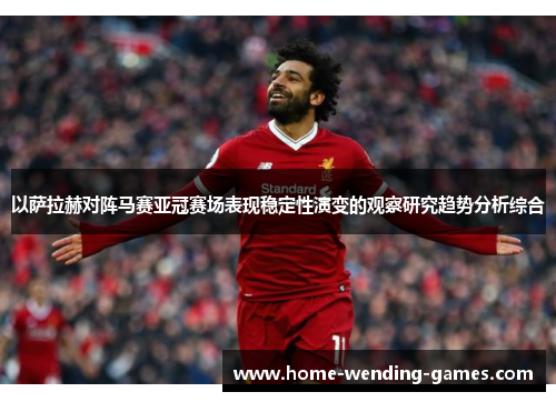 以萨拉赫对阵马赛亚冠赛场表现稳定性演变的观察研究趋势分析综合 以萨拉赫对阵马赛亚冠赛场表现稳定性演变的观察研究趋势分析综合