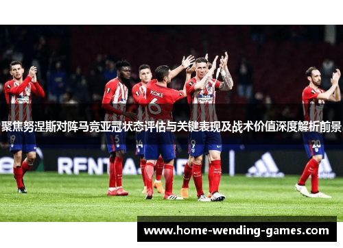 聚焦努涅斯对阵马竞亚冠状态评估与关键表现及战术价值深度解析前景