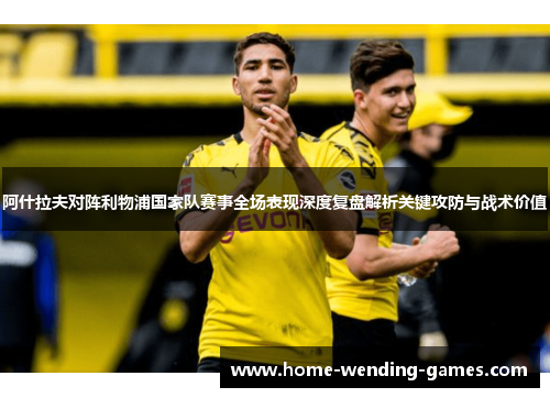 阿什拉夫对阵利物浦国家队赛事全场表现深度复盘解析关键攻防与战术价值 阿什拉夫对阵利物浦国家队赛事全场表现深度复盘解析关键攻防与战术价值