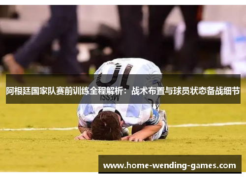 阿根廷国家队赛前训练全程解析:战术布置与球员状态备战细节 阿根廷国家队赛前训练全程解析:战术布置与球员状态备战细节