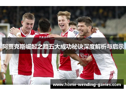 阿贾克斯崛起之路五大成功秘诀深度解析与启示 阿贾克斯崛起之路五大成功秘诀深度解析与启示