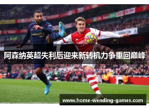 阿森纳英超失利后迎来新转机力争重回巅峰