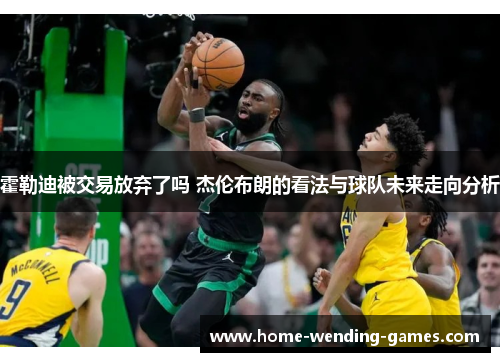 霍勒迪被交易放弃了吗 杰伦布朗的看法与球队未来走向分析 霍勒迪被交易放弃了吗 杰伦布朗的看法与球队未来走向分析