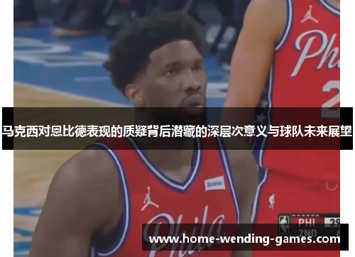 马克西对恩比德表现的质疑背后潜藏的深层次意义与球队未来展望 马克西对恩比德表现的质疑背后潜藏的深层次意义与球队未来展望