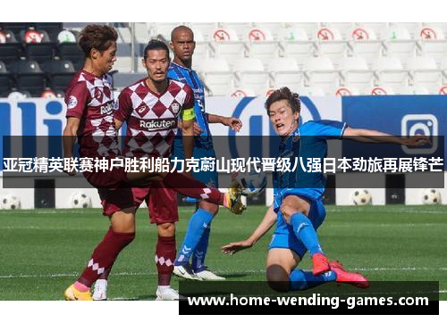 亚冠精英联赛神户胜利船力克蔚山现代晋级八强日本劲旅再展锋芒