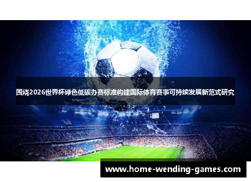 围绕2026世界杯绿色低碳办赛标准构建国际体育赛事可持续发展新范式研究